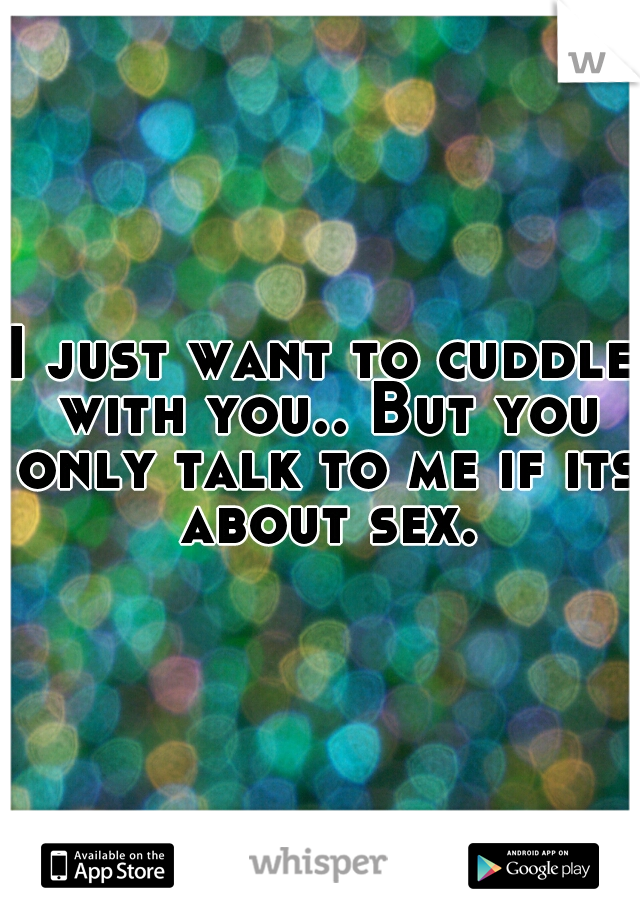 I just want to cuddle with you.. But you only talk to me if its about sex.