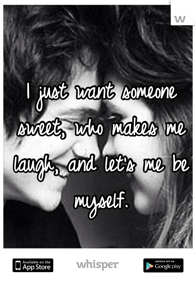 I just want someone sweet, who makes me laugh, and let's me be myself.