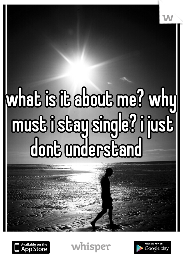 what is it about me? why must i stay single? i just dont understand 