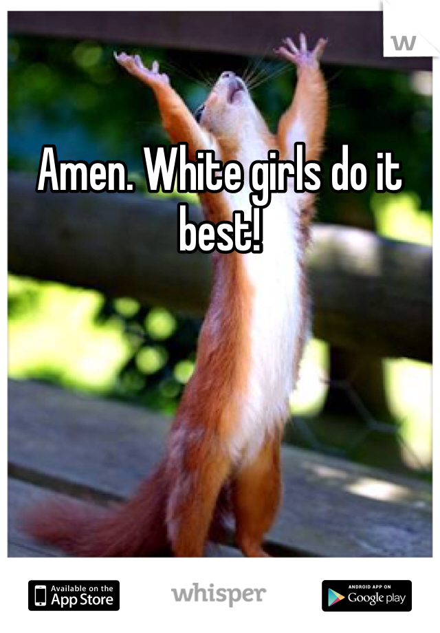 Amen. White girls do it best!