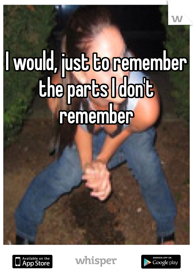 I would, just to remember the parts I don't remember 
