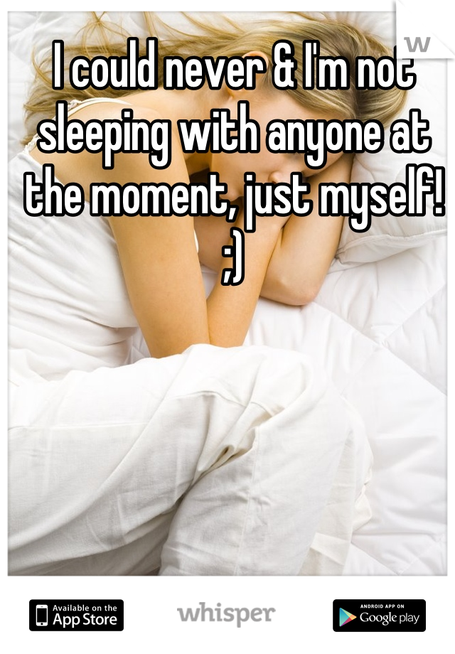 I could never & I'm not sleeping with anyone at the moment, just myself! ;)