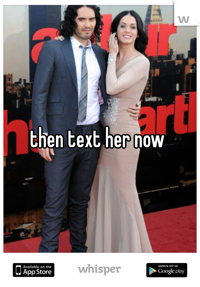 then text her now 