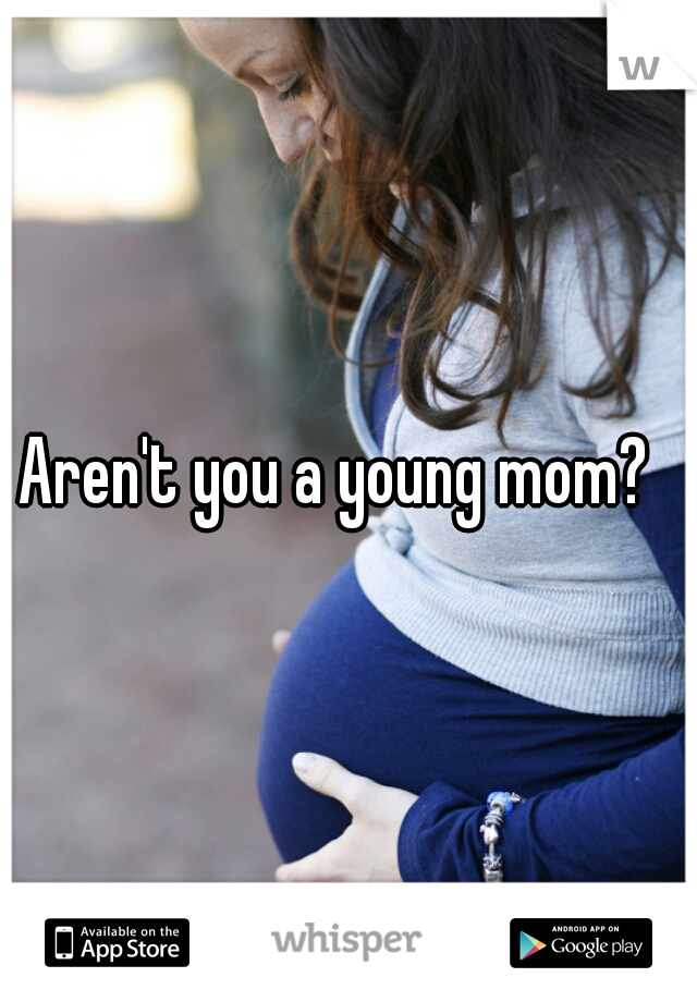 Aren't you a young mom?  