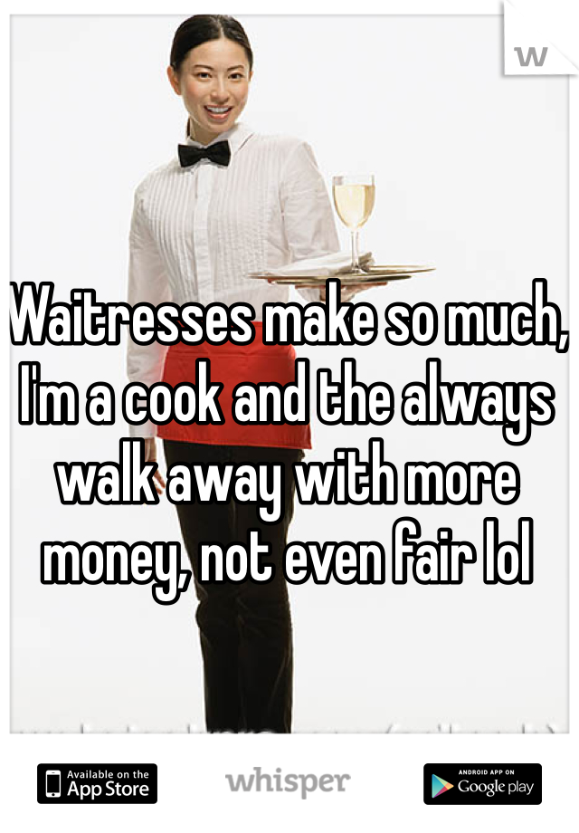 Waitresses make so much, I'm a cook and the always walk away with more money, not even fair lol