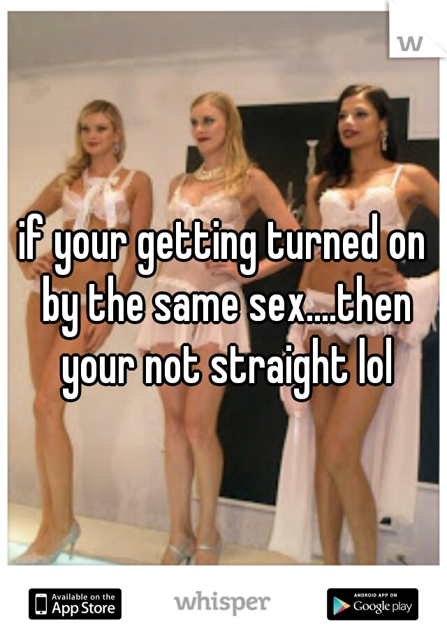 if your getting turned on by the same sex....then your not straight lol
