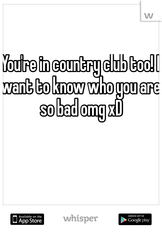 You're in country club too! I want to know who you are so bad omg xD