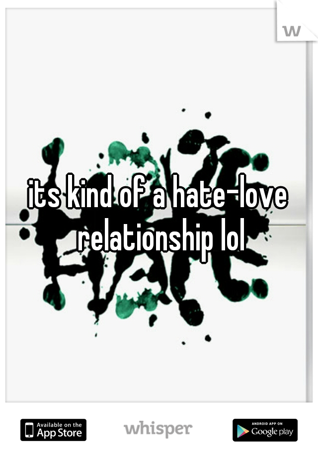its kind of a hate-love relationship lol