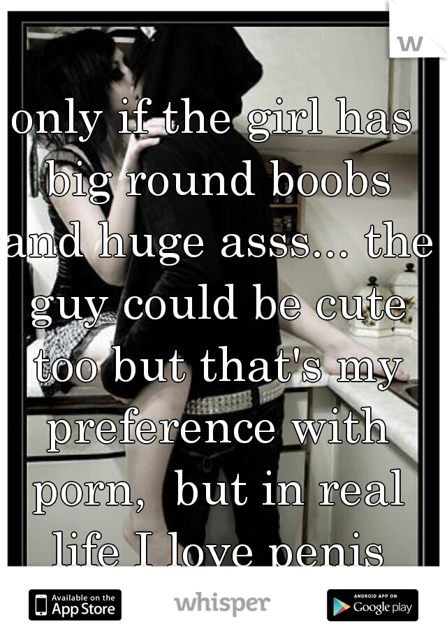 only if the girl has big round boobs and huge asss... the guy could be cute too but that's my preference with porn,  but in real life I love penis