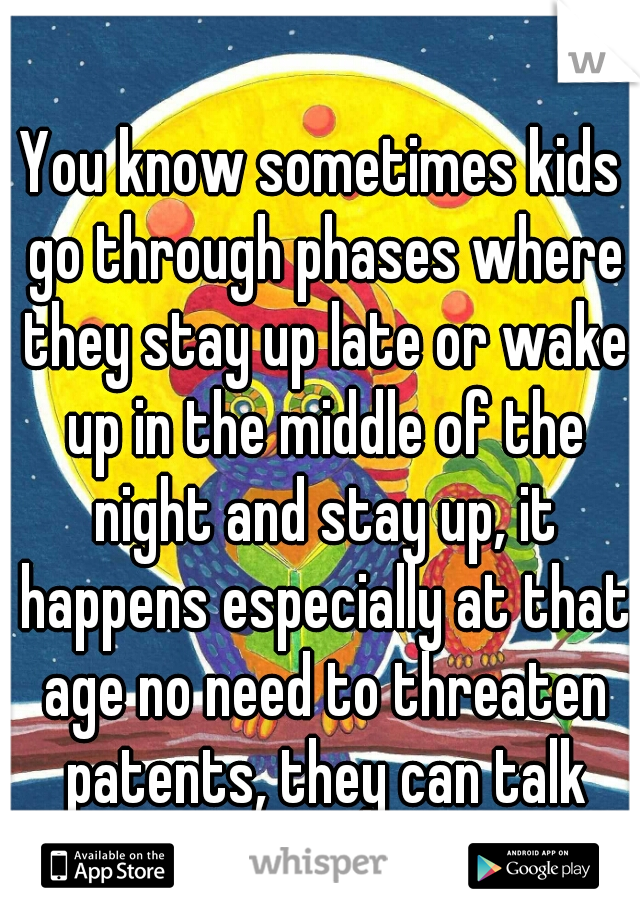 You know sometimes kids go through phases where they stay up late or wake up in the middle of the night and stay up, it happens especially at that age no need to threaten patents, they can talk