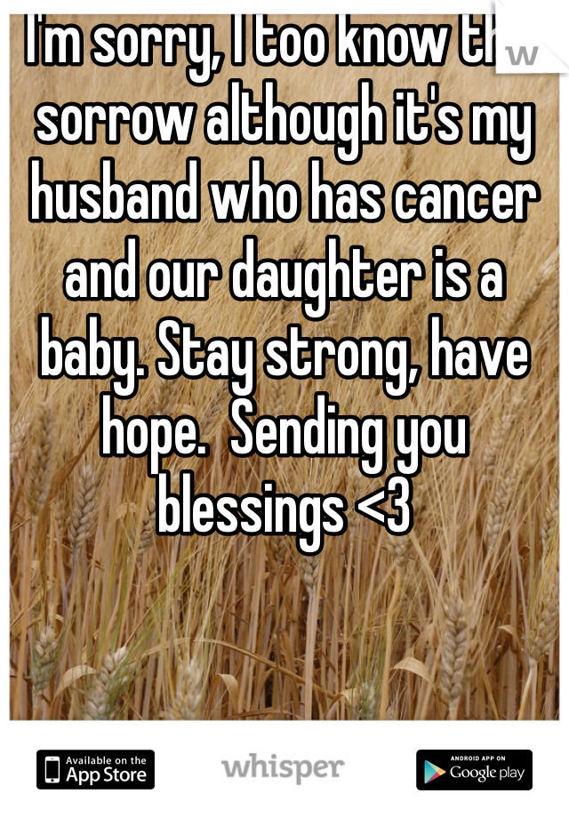 I'm sorry, I too know this sorrow although it's my husband who has cancer and our daughter is a baby. Stay strong, have hope.  Sending you blessings <3