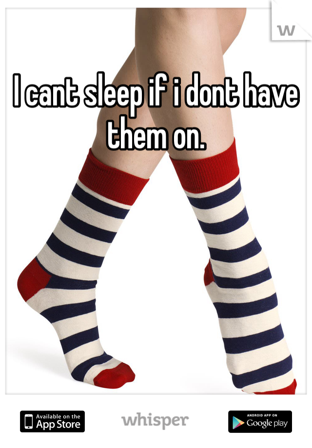 I cant sleep if i dont have them on. 