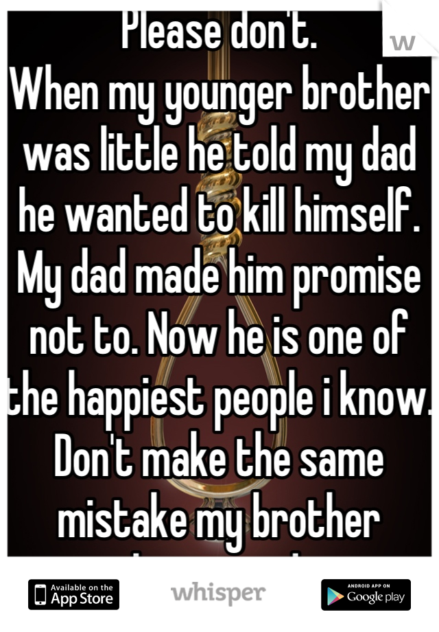 Please don't.
When my younger brother was little he told my dad he wanted to kill himself.  My dad made him promise not to. Now he is one of the happiest people i know.
Don't make the same mistake my brother almost made.