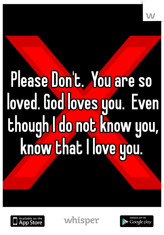 Please Don't.  You are so loved. God loves you.  Even though I do not know you, know that I love you. 