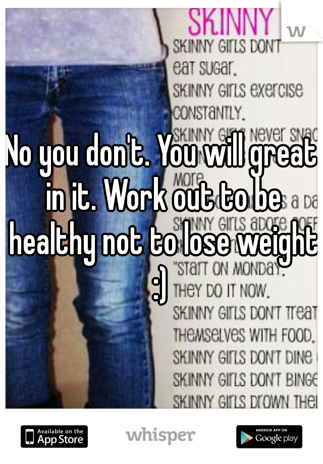 No you don't. You will great in it. Work out to be healthy not to lose weight :) 