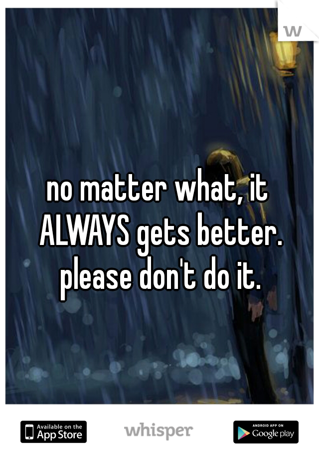 no matter what, it ALWAYS gets better. please don't do it.