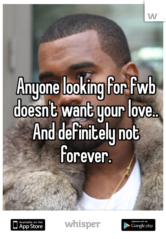 Anyone looking for fwb doesn't want your love.. And definitely not forever. 