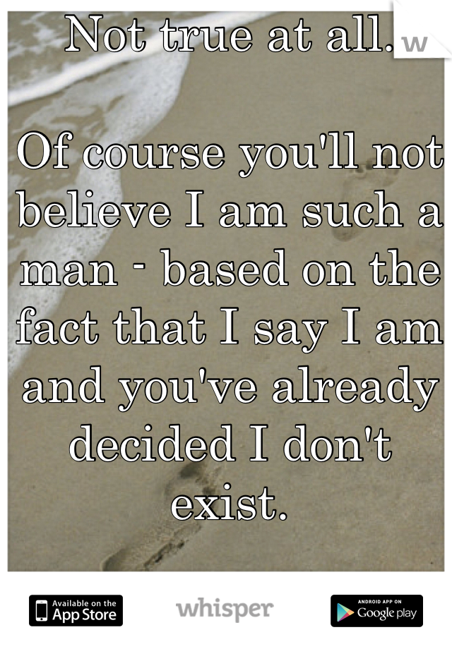 Not true at all.

Of course you'll not believe I am such a man - based on the fact that I say I am and you've already decided I don't exist.

: )