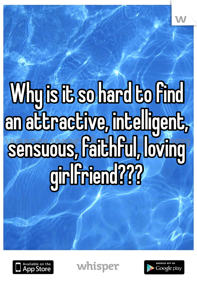 Why is it so hard to find an attractive, intelligent, sensuous, faithful, loving girlfriend???