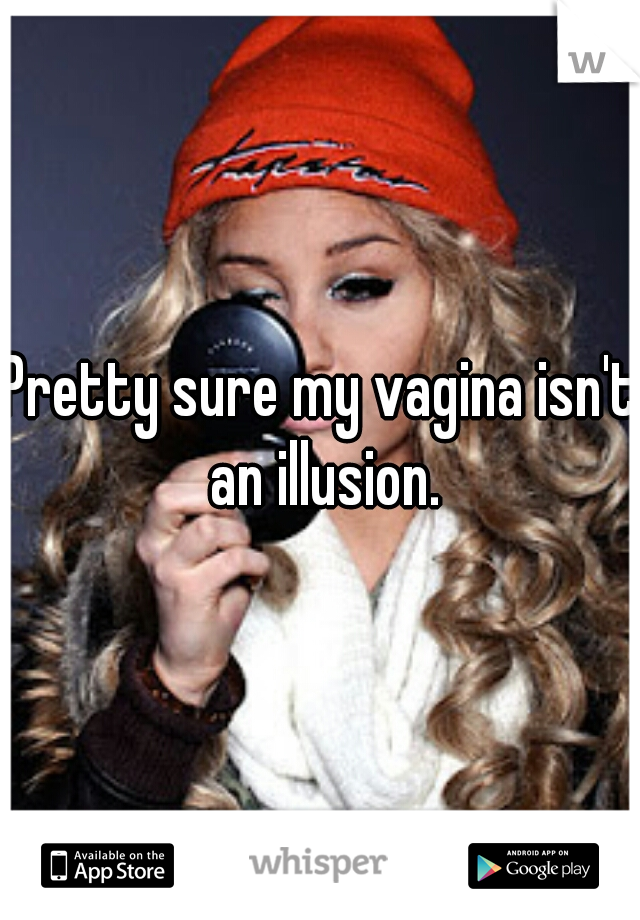 Pretty sure my vagina isn't an illusion.