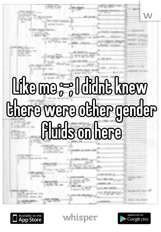 Like me ;-; I didnt knew there were other gender fluids on here