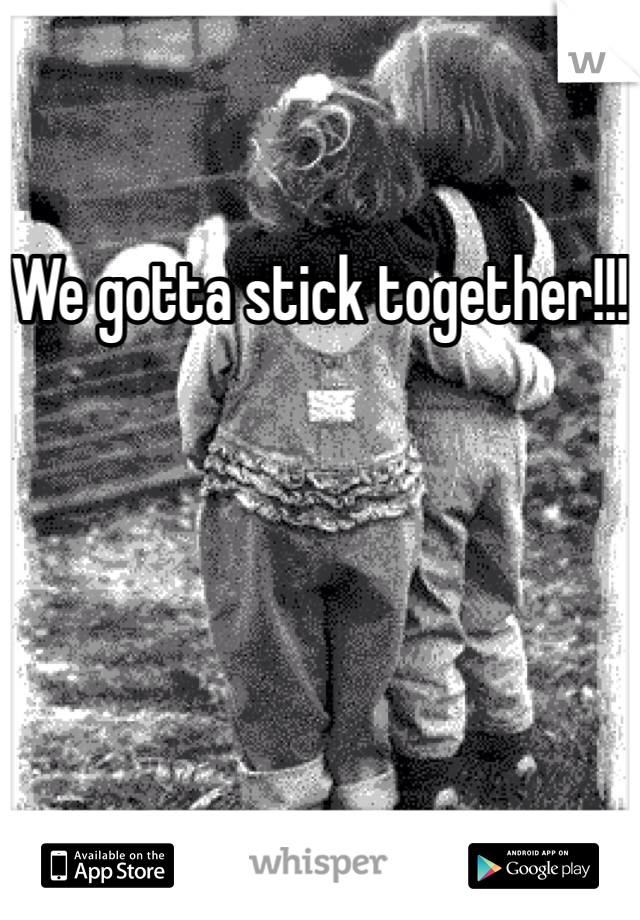 We gotta stick together!!!