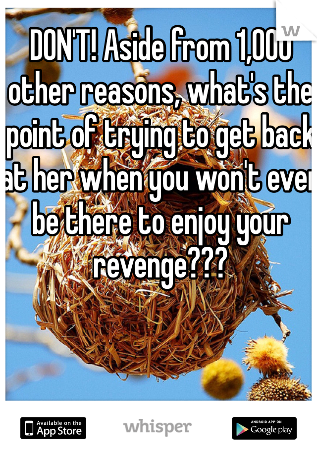 DON'T! Aside from 1,000 other reasons, what's the point of trying to get back at her when you won't even be there to enjoy your revenge???
