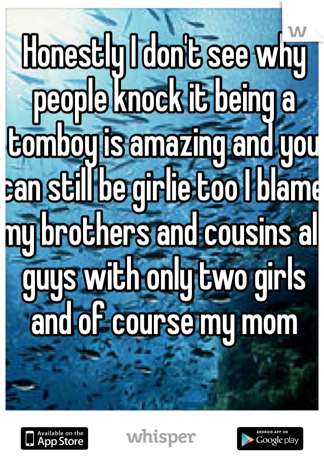 Honestly I don't see why people knock it being a tomboy is amazing and you can still be girlie too I blame my brothers and cousins all guys with only two girls and of course my mom