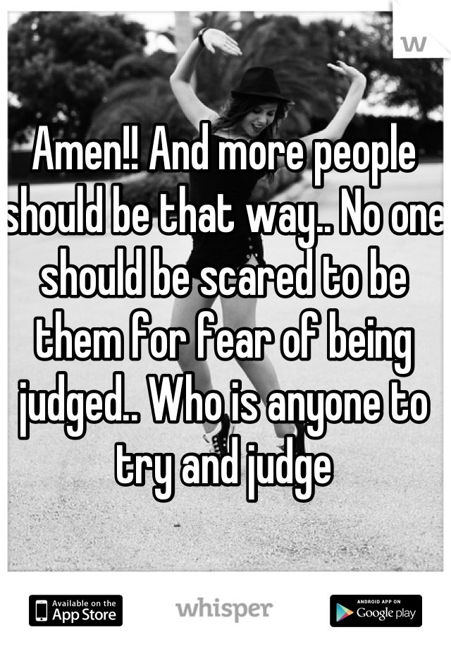 Amen!! And more people should be that way.. No one should be scared to be them for fear of being judged.. Who is anyone to try and judge