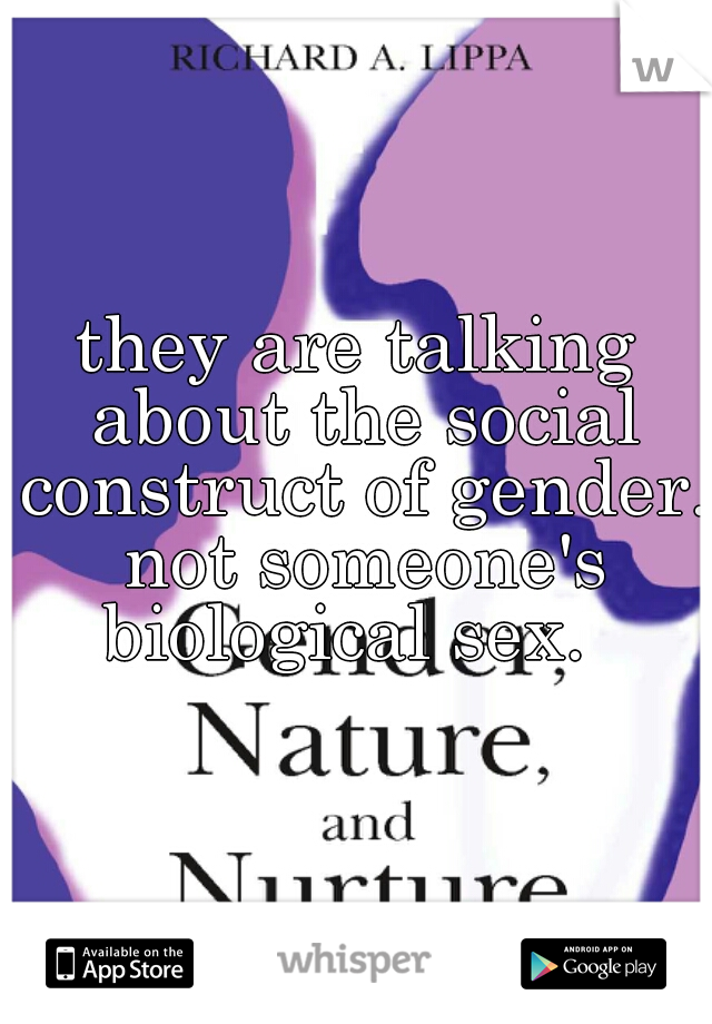 they are talking about the social construct of gender. not someone's biological sex.  