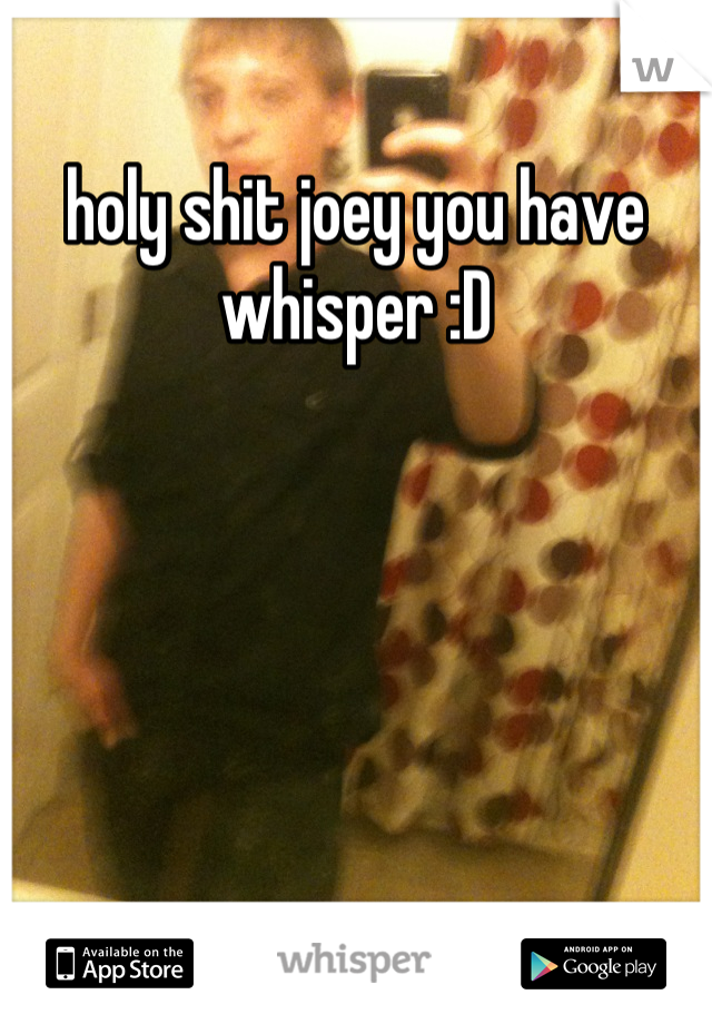 holy shit joey you have whisper :D