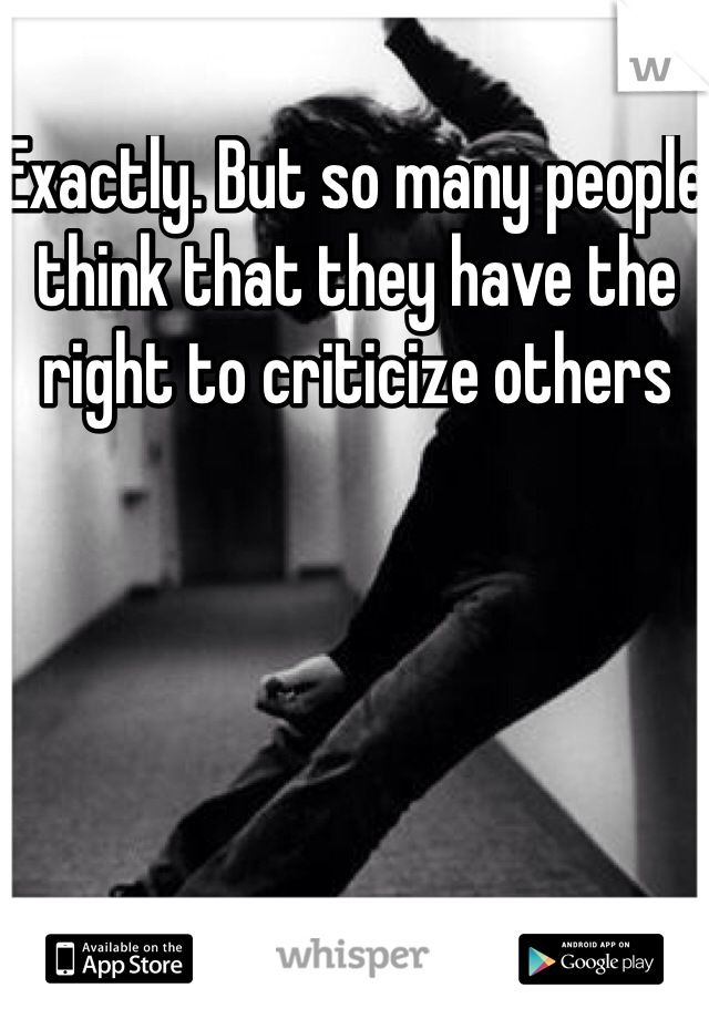 Exactly. But so many people think that they have the right to criticize others 