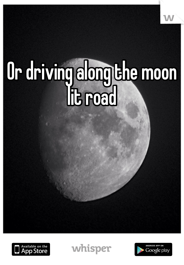 Or driving along the moon lit road 
