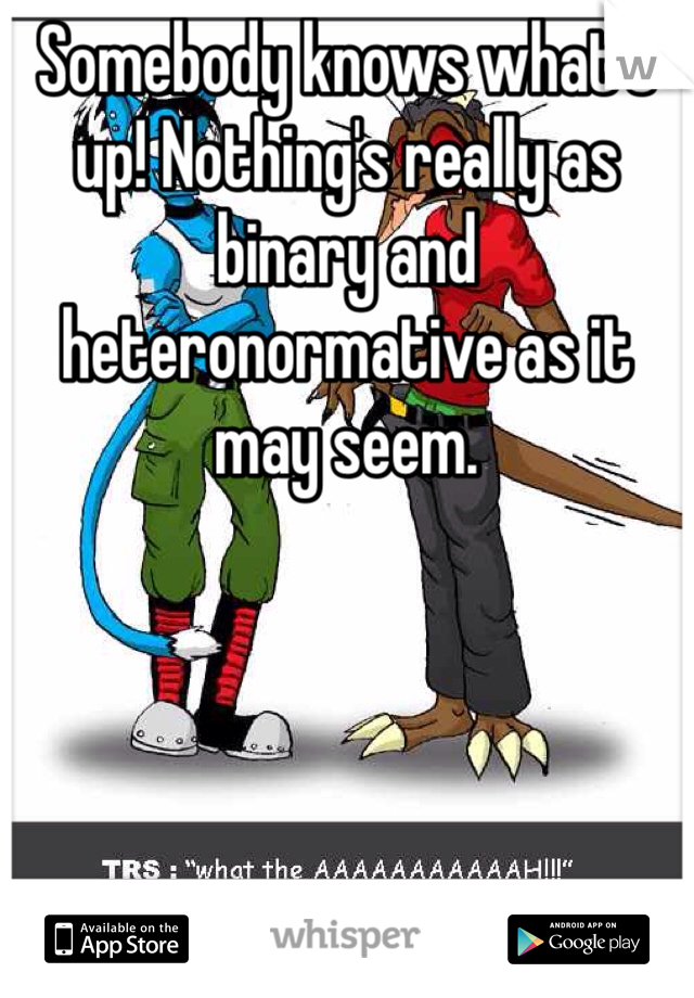 Somebody knows what's up! Nothing's really as binary and heteronormative as it may seem.