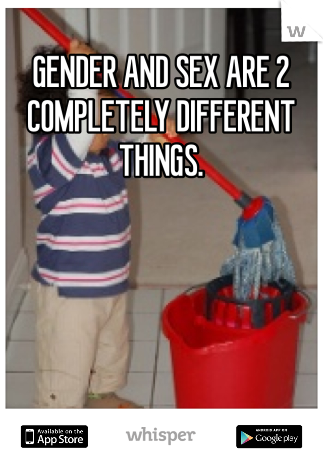 GENDER AND SEX ARE 2 COMPLETELY DIFFERENT THINGS.