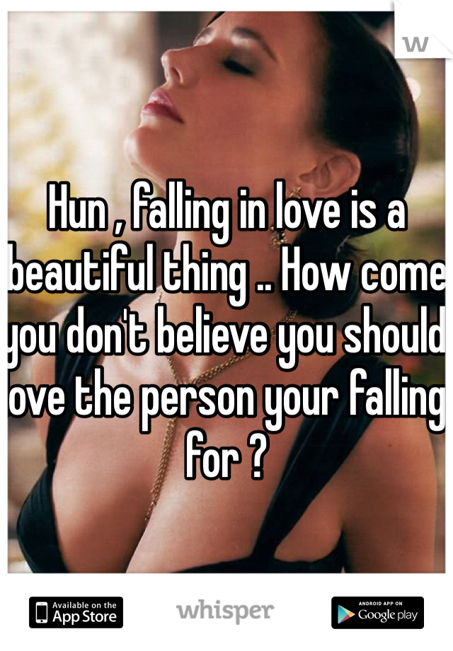 Hun , falling in love is a beautiful thing .. How come you don't believe you should love the person your falling for ? 