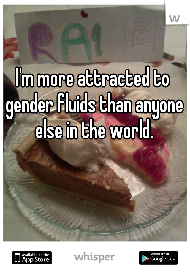 I'm more attracted to gender fluids than anyone else in the world.
