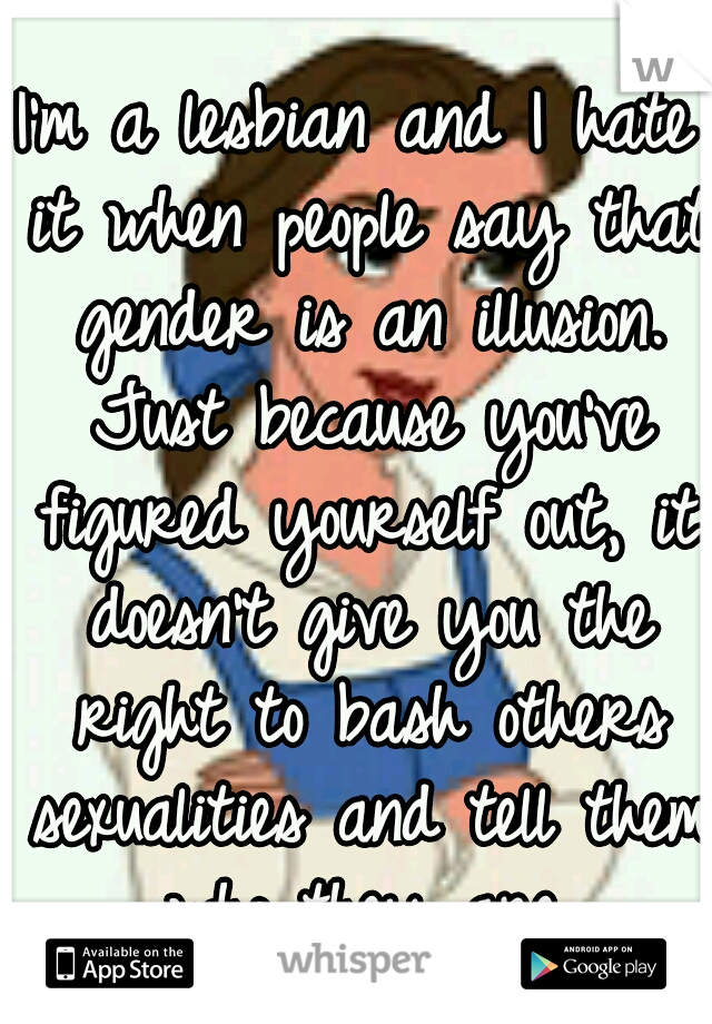 I'm a lesbian and I hate it when people say that gender is an illusion. Just because you've figured yourself out, it doesn't give you the right to bash others sexualities and tell them who they are.