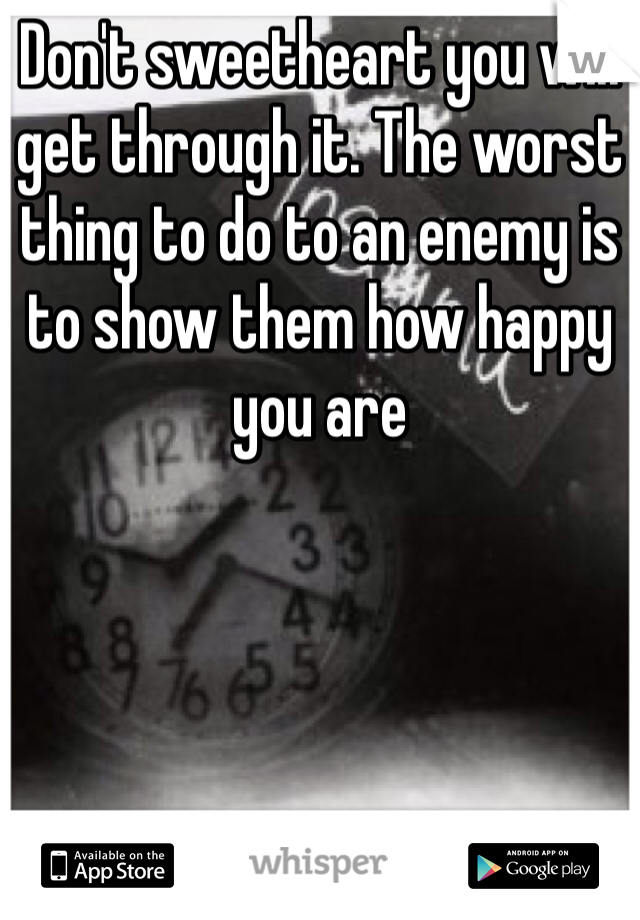 Don't sweetheart you will get through it. The worst thing to do to an enemy is to show them how happy you are 
