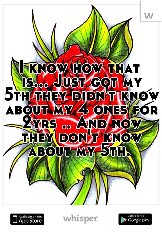 I know how that is... Just got my 5th they didn't know about my 4 ones for 2yrs .. And now they don't know about my 5th. 