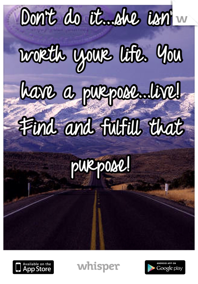 Don't do it...she isn't worth your life. You have a purpose...live! Find and fulfill that purpose! 