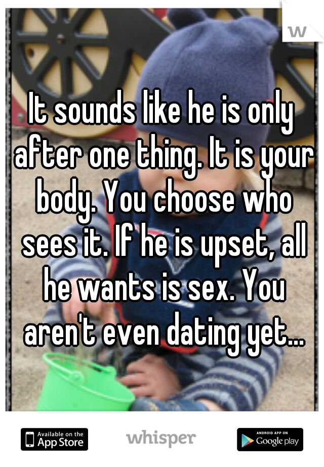 It sounds like he is only after one thing. It is your body. You choose who sees it. If he is upset, all he wants is sex. You aren't even dating yet...