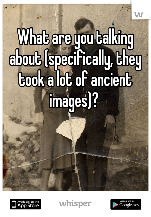 What are you talking about (specifically, they took a lot of ancient images)? 