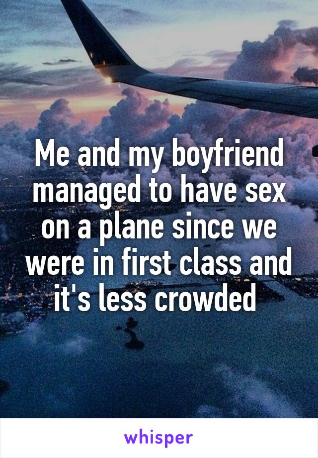 Me and my boyfriend managed to have sex on a plane since we were in first class and it's less crowded 