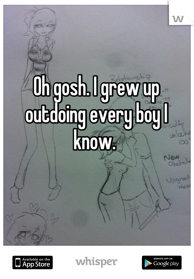 Oh gosh. I grew up outdoing every boy I know. 