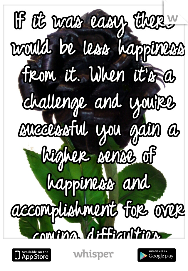 If it was easy there would be less happiness from it. When it's a challenge and you're successful you gain a higher sense of happiness and accomplishment for over coming difficulties.