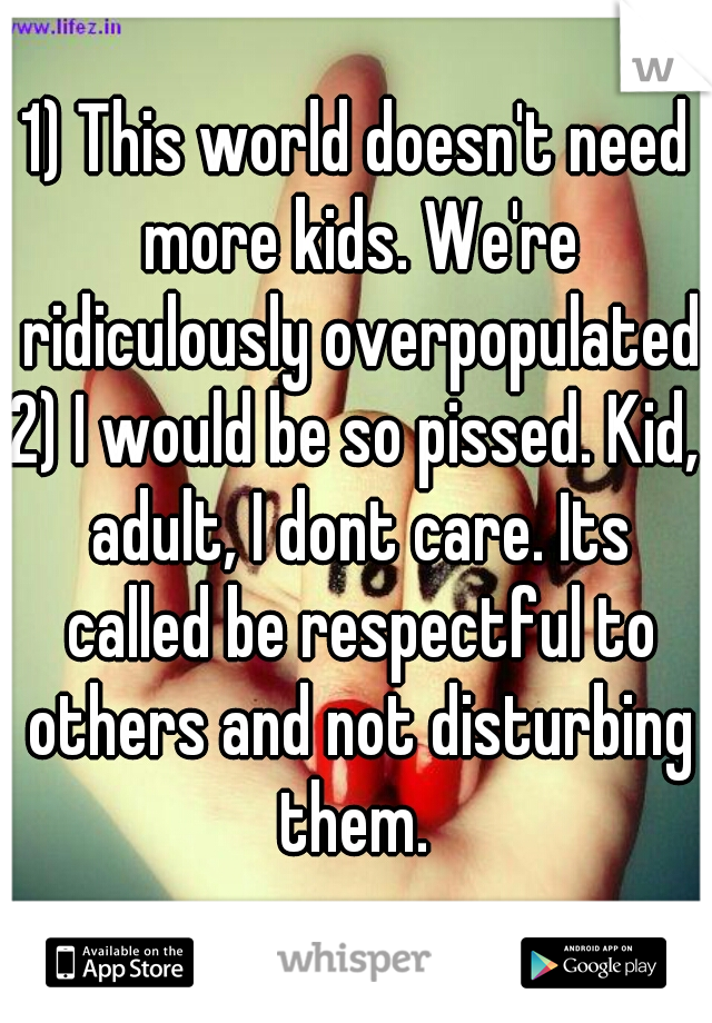 1) This world doesn't need more kids. We're ridiculously overpopulated
2) I would be so pissed. Kid, adult, I dont care. Its called be respectful to others and not disturbing them. 