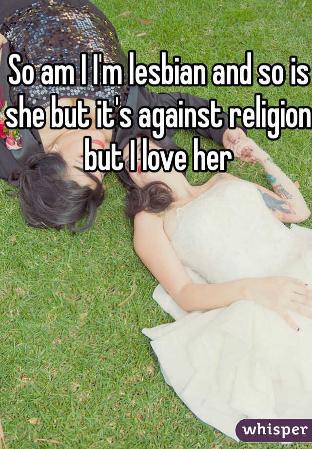 So am I I'm lesbian and so is she but it's against religion but I love her 