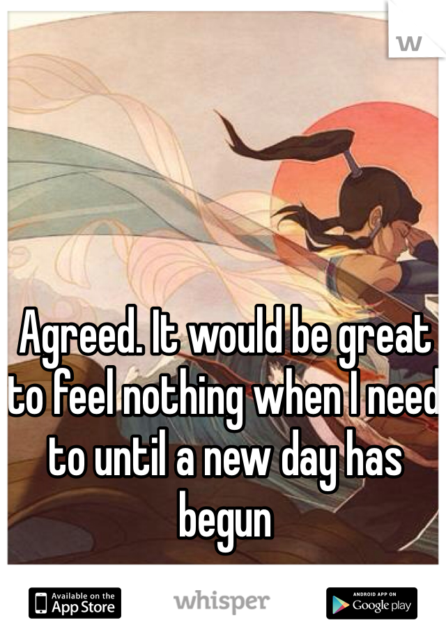 Agreed. It would be great to feel nothing when I need to until a new day has begun 