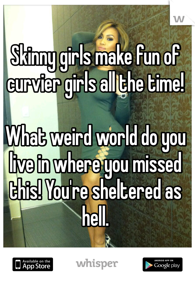 Skinny girls make fun of curvier girls all the time! 

What weird world do you live in where you missed this! You're sheltered as hell.